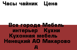 Часы-чайник › Цена ­ 3 000 - Все города Мебель, интерьер » Кухни. Кухонная мебель   . Ненецкий АО,Макарово д.